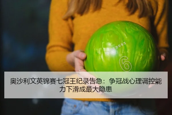 奥沙利文英锦赛七冠王纪录告急：争冠战心理调控能力下滑成最大隐患